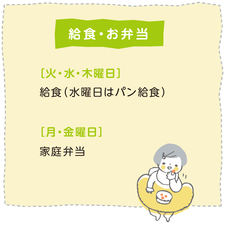 給食・お弁当 ［火・水・木曜日］給食（水曜日はパン給食） ［月・金曜日］家庭弁当