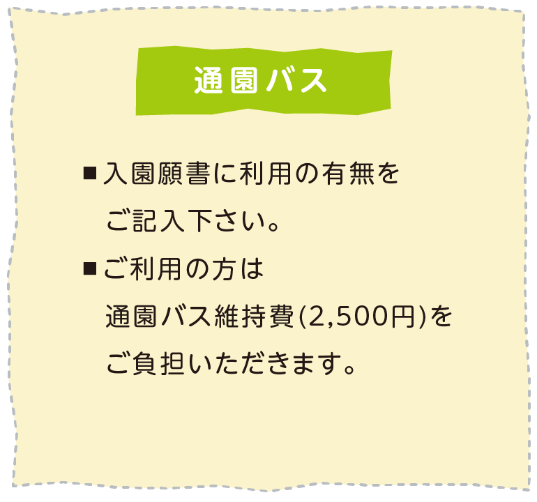 通園バス 入園願書に利用の有無をご記入下さい。ご利用の方は通園バス維持費(２,５００円)をご負担いただきます。